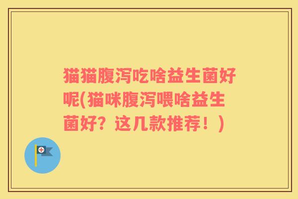 猫猫腹泻吃啥益生菌好呢(猫咪腹泻喂啥益生菌好？这几款推荐！)