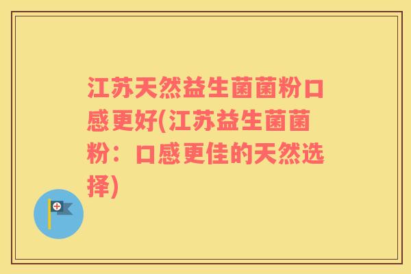 江苏天然益生菌菌粉口感更好(江苏益生菌菌粉：口感更佳的天然选择)