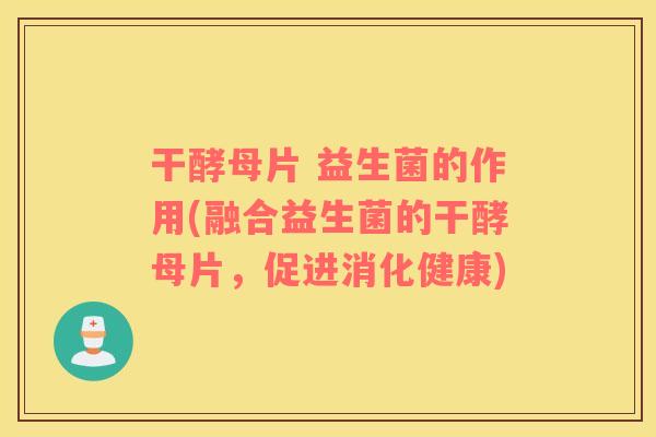 干酵母片 益生菌的作用(融合益生菌的干酵母片，促进消化健康)