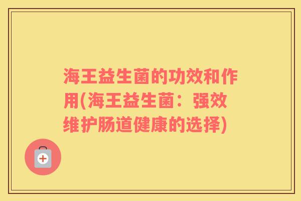 海王益生菌的功效和作用(海王益生菌：强效维护肠道健康的选择)