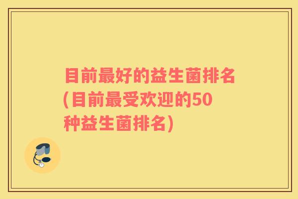 目前最好的益生菌排名(目前最受欢迎的50种益生菌排名)