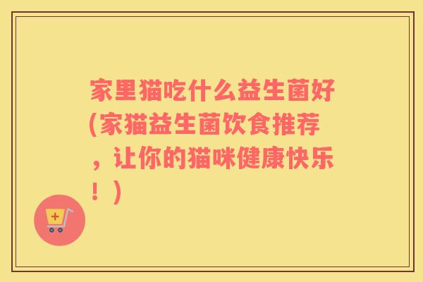 家里猫吃什么益生菌好(家猫益生菌饮食推荐，让你的猫咪健康快乐！)