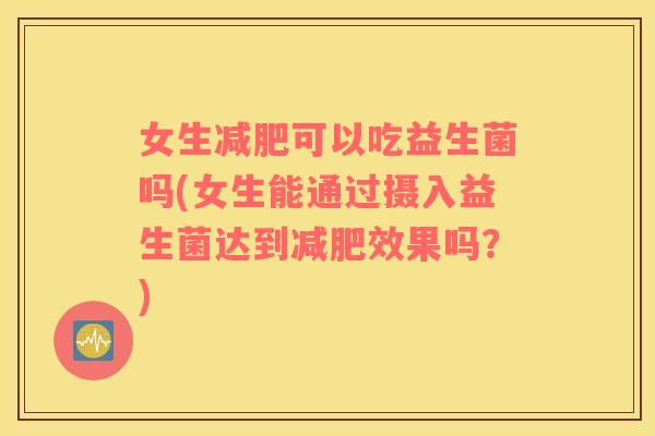 女生减肥可以吃益生菌吗(女生能通过摄入益生菌达到减肥效果吗？)