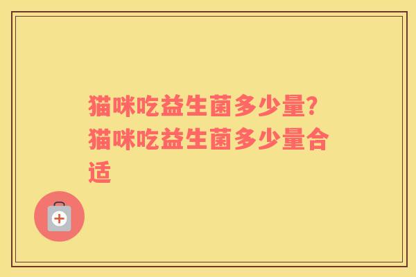 猫咪吃益生菌多少量？猫咪吃益生菌多少量合适