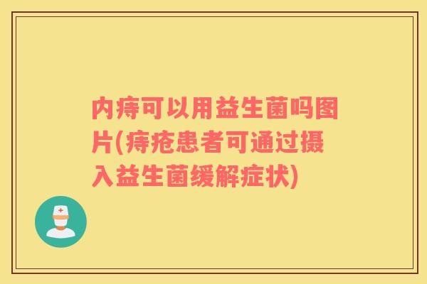 内痔可以用益生菌吗图片(痔疮患者可通过摄入益生菌缓解症状)
