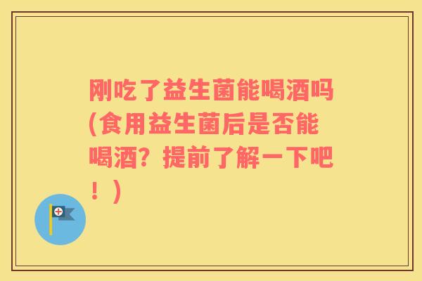 刚吃了益生菌能喝酒吗(食用益生菌后是否能喝酒？提前了解一下吧！)