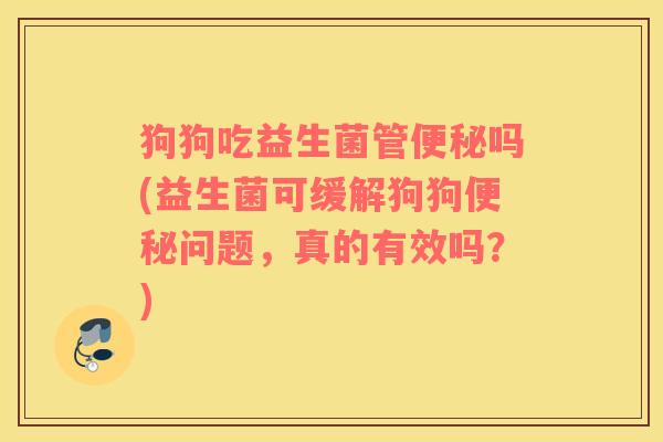 狗狗吃益生菌管便秘吗(益生菌可缓解狗狗便秘问题，真的有效吗？)