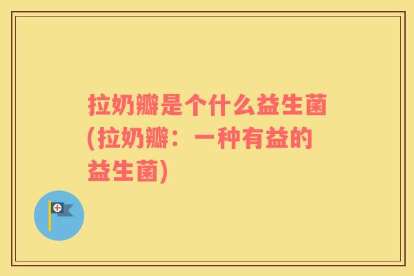 拉奶瓣是个什么益生菌(拉奶瓣：一种有益的益生菌)