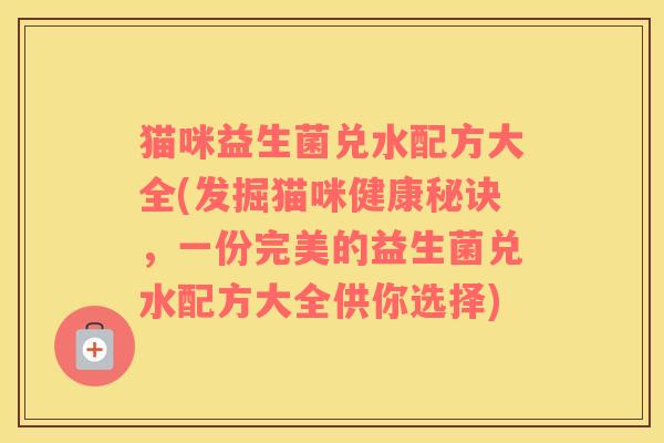 猫咪益生菌兑水配方大全(发掘猫咪健康秘诀，一份完美的益生菌兑水配方大全供你选择)