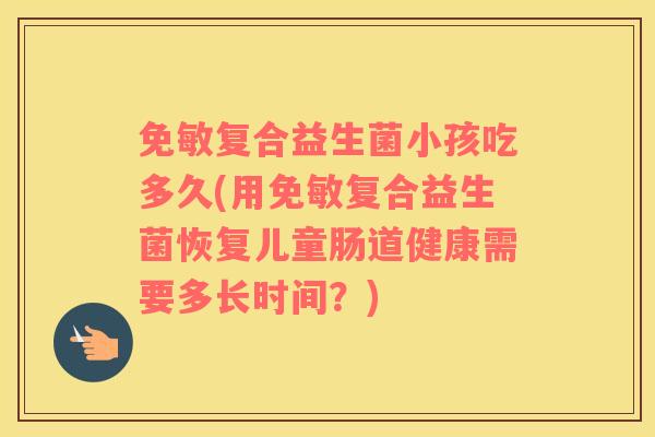 免敏复合益生菌小孩吃多久(用免敏复合益生菌恢复儿童肠道健康需要多长时间？)
