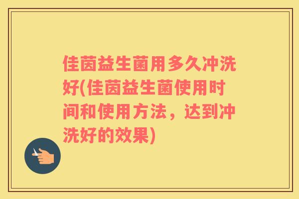 佳茵益生菌用多久冲洗好(佳茵益生菌使用时间和使用方法，达到冲洗好的效果)