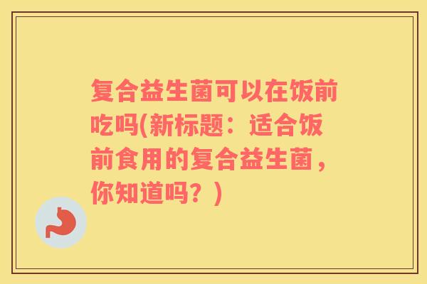 复合益生菌可以在饭前吃吗(新标题：适合饭前食用的复合益生菌，你知道吗？)
