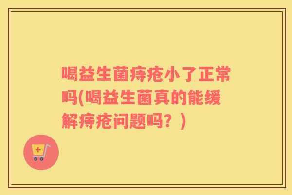 喝益生菌痔疮小了正常吗(喝益生菌真的能缓解痔疮问题吗？)