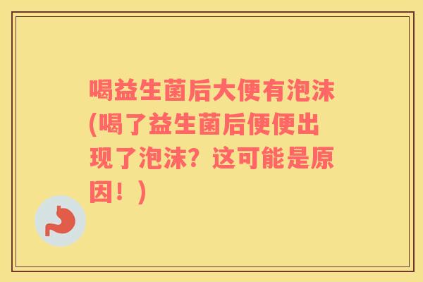喝益生菌后大便有泡沫(喝了益生菌后便便出现了泡沫？这可能是原因！)