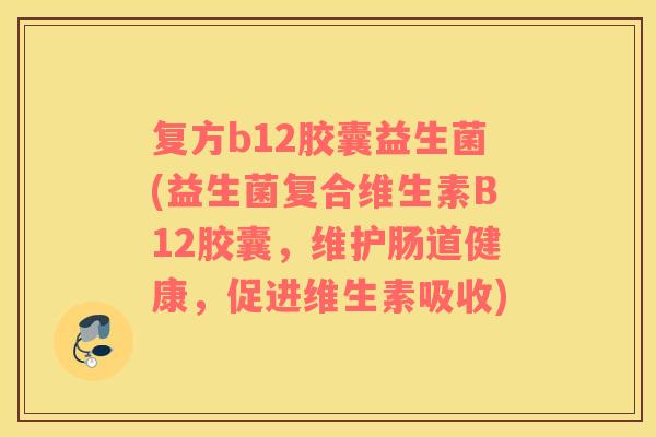 复方b12胶囊益生菌(益生菌复合维生素B12胶囊，维护肠道健康，促进维生素吸收)