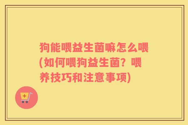 狗能喂益生菌嘛怎么喂(如何喂狗益生菌？喂养技巧和注意事项)