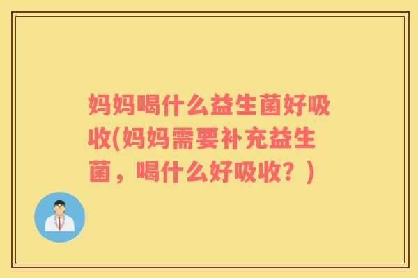 妈妈喝什么益生菌好吸收(妈妈需要补充益生菌，喝什么好吸收？)
