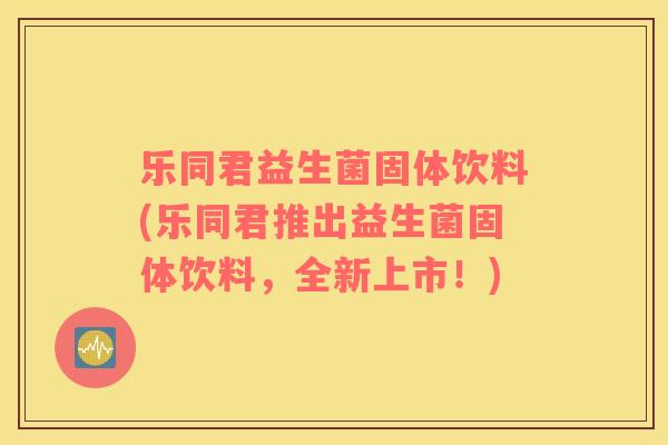 乐同君益生菌固体饮料(乐同君推出益生菌固体饮料，全新上市！)