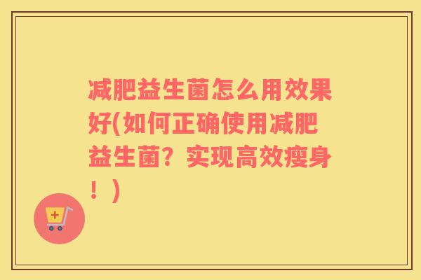 减肥益生菌怎么用效果好(如何正确使用减肥益生菌？实现高效瘦身！)