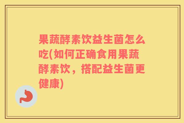 果蔬酵素饮益生菌怎么吃(如何正确食用果蔬酵素饮，搭配益生菌更健康)