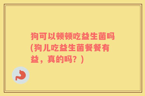 狗可以顿顿吃益生菌吗(狗儿吃益生菌餐餐有益，真的吗？)