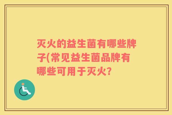 灭火的益生菌有哪些牌子(常见益生菌品牌有哪些可用于灭火？