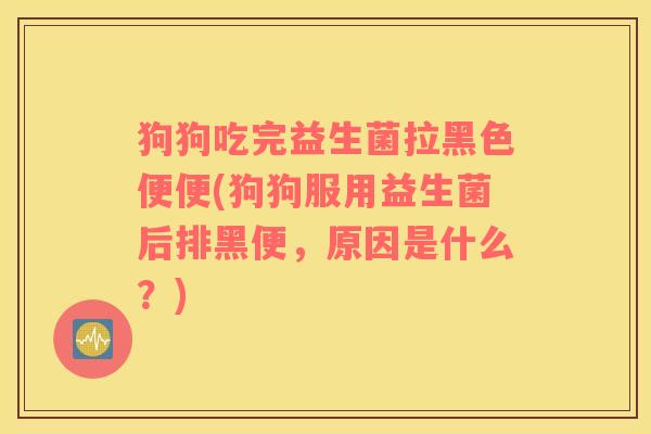狗狗吃完益生菌拉黑色便便(狗狗服用益生菌后排黑便，原因是什么？)