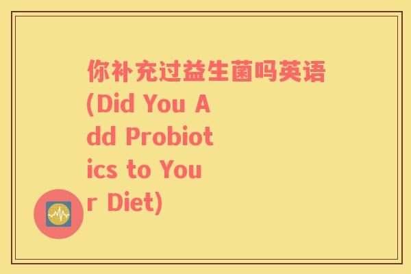 你补充过益生菌吗英语(Did You Add Probiotics to Your Diet)