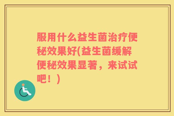 服用什么益生菌治疗便秘效果好(益生菌缓解便秘效果显著，来试试吧！)