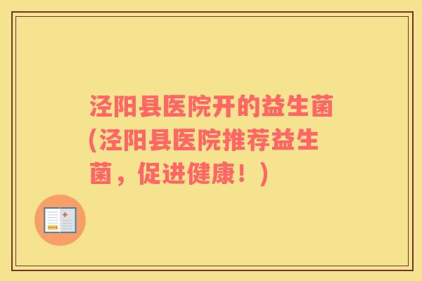 泾阳县医院开的益生菌(泾阳县医院推荐益生菌,促进健康!) 泾阳县医院开的益生菌(泾阳县医院推荐益生菌,促进健康!)