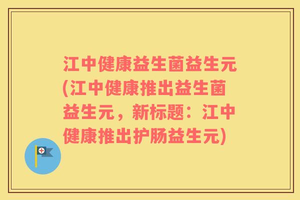 江中健康益生菌益生元(江中健康推出益生菌益生元，新标题：江中健康推出护肠益生元)