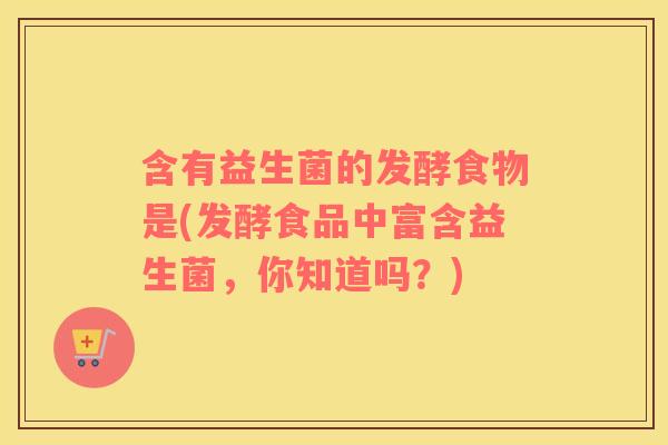 含有益生菌的发酵食物是(发酵食品中富含益生菌,你知道吗?) 含有益生菌的发酵食物是(发酵食品中富含益生菌,你知道吗?)