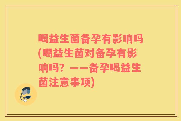 喝益生菌备孕有影响吗(喝益生菌对备孕有影响吗？——备孕喝益生菌注意事项)