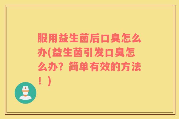 服用益生菌后口臭怎么办(益生菌引发口臭怎么办？简单有效的方法！)
