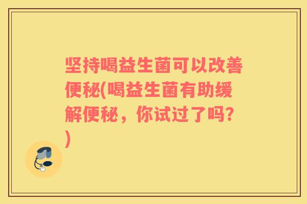 坚持喝益生菌可以改善便秘(喝益生菌有助缓解便秘，你试过了吗？)