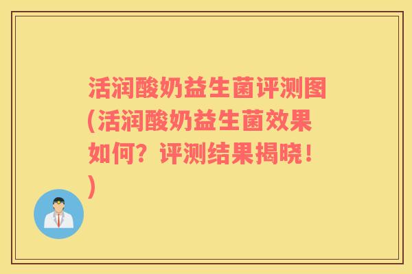 活润酸奶益生菌评测图(活润酸奶益生菌效果如何？评测结果揭晓！)