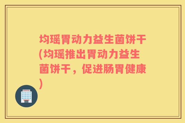 均瑶胃动力益生菌饼干(均瑶推出胃动力益生菌饼干，促进肠胃健康)