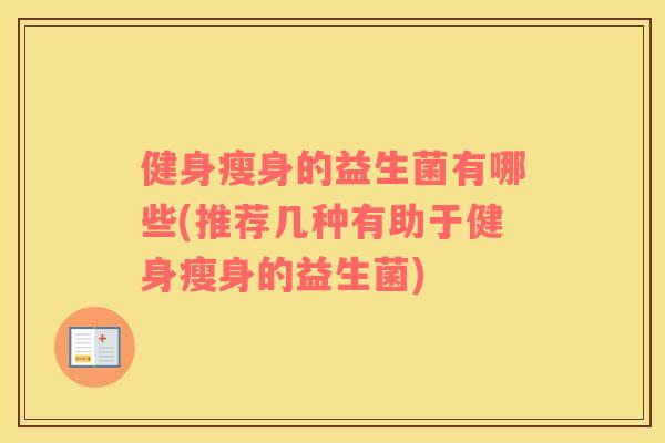 健身瘦身的益生菌有哪些(推荐几种有助于健身瘦身的益生菌)