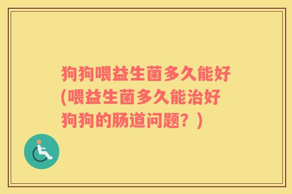 狗狗喂益生菌多久能好(喂益生菌多久能治好狗狗的肠道问题？)