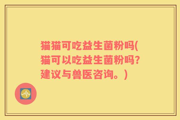 猫猫可吃益生菌粉吗(猫可以吃益生菌粉吗？建议与兽医咨询。)