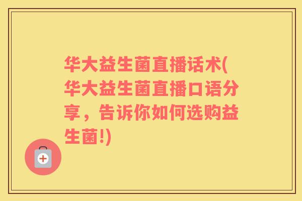 华大益生菌直播话术(华大益生菌直播口语分享，告诉你如何选购益生菌!)