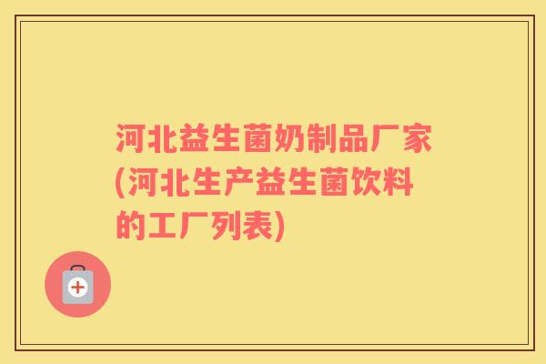 河北益生菌奶制品厂家(河北生产益生菌饮料的工厂列表)