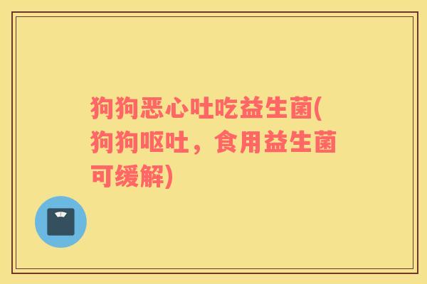 狗狗恶心吐吃益生菌(狗狗呕吐，食用益生菌可缓解)