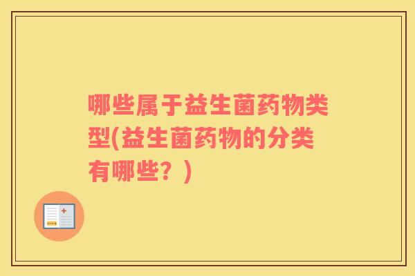 哪些属于益生菌药物类型(益生菌药物的分类有哪些？)