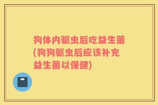 狗体内驱虫后吃益生菌(狗狗驱虫后应该补充益生菌以保健)