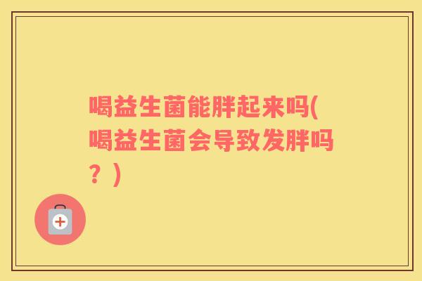 喝益生菌能胖起来吗(喝益生菌会导致发胖吗？)