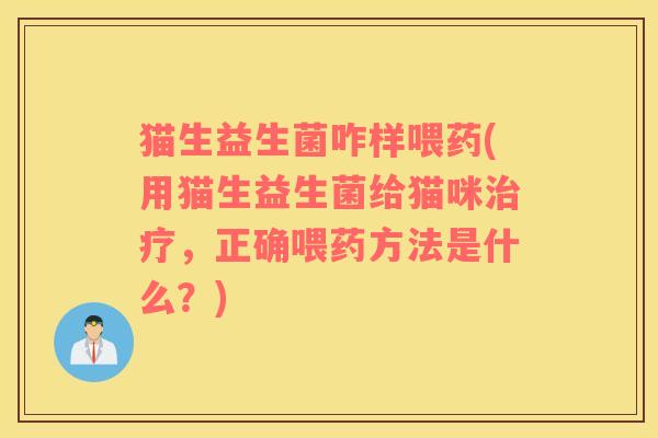 猫生益生菌咋样喂药(用猫生益生菌给猫咪治疗，正确喂药方法是什么？)