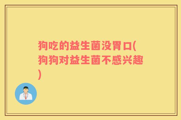 狗吃的益生菌没胃口(狗狗对益生菌不感兴趣)