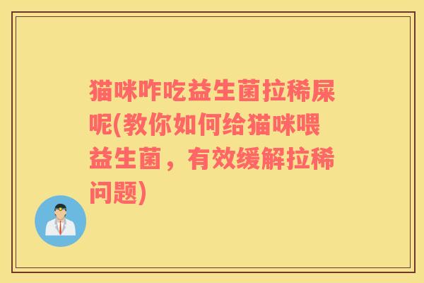 猫咪咋吃益生菌拉稀屎呢(教你如何给猫咪喂益生菌，有效缓解拉稀问题)