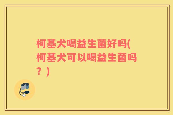 柯基犬喝益生菌好吗(柯基犬可以喝益生菌吗？)